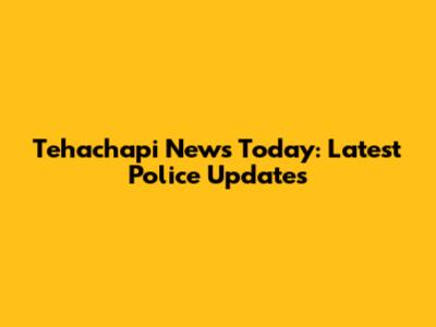 Tehachapi News Today: Latest Police Updates