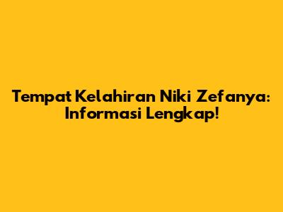 Tempat Kelahiran Niki Zefanya: Informasi Lengkap!