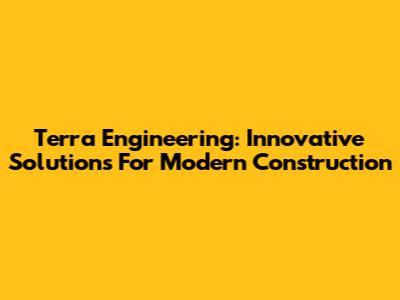 Terra Engineering: Innovative Solutions For Modern Construction