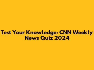 Test Your Knowledge: CNN Weekly News Quiz 2024