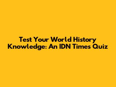 Test Your World History Knowledge: An IDN Times Quiz