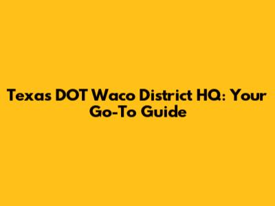 Texas DOT Waco District HQ: Your Go-To Guide