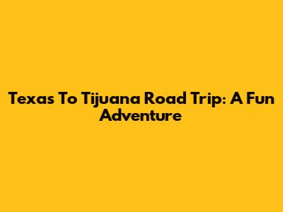 Texas To Tijuana Road Trip: A Fun Adventure