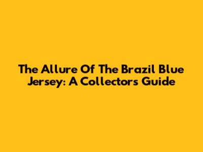 The Allure Of The Brazil Blue Jersey: A Collector's Guide