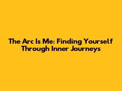The Arc Is Me: Finding Yourself Through Inner Journeys