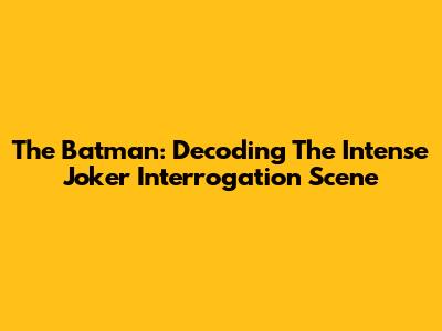 The Batman: Decoding The Intense Joker Interrogation Scene
