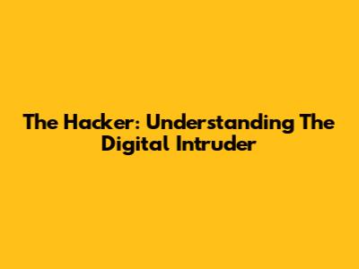 The Hacker: Understanding The Digital Intruder
