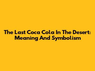 The Last Coca Cola In The Desert: Meaning And Symbolism