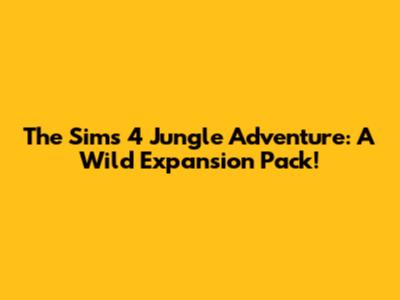 The Sims 4 Jungle Adventure: A Wild Expansion Pack!