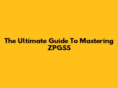 The Ultimate Guide To Mastering ZPGSS