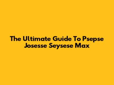 The Ultimate Guide To Psepse Josesse Seysese Max