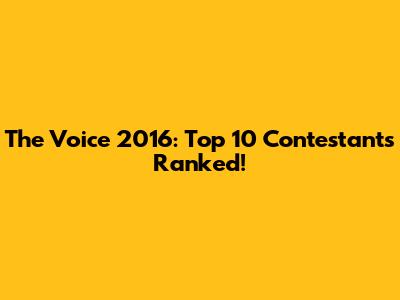 The Voice 2016: Top 10 Contestants Ranked!