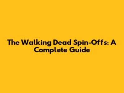 The Walking Dead Spin-Offs: A Complete Guide