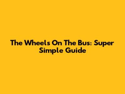 The Wheels On The Bus: Super Simple Guide