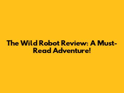 The Wild Robot Review: A Must-Read Adventure!