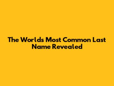 The World's Most Common Last Name Revealed