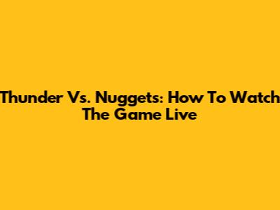 Thunder Vs. Nuggets: How To Watch The Game Live