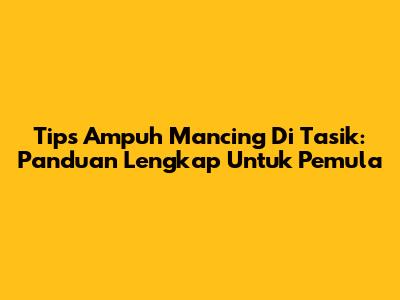 Tips Ampuh Mancing Di Tasik: Panduan Lengkap Untuk Pemula