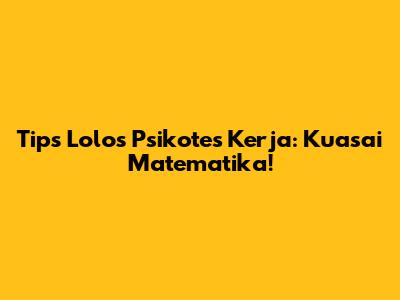 Tips Lolos Psikotes Kerja: Kuasai Matematika!