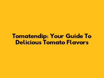 Tomatendip: Your Guide To Delicious Tomato Flavors