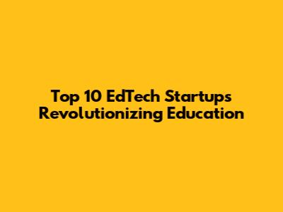 Top 10 EdTech Startups Revolutionizing Education