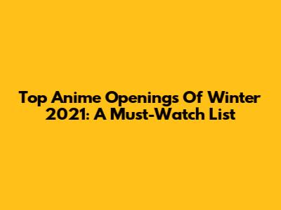 Top Anime Openings Of Winter 2021: A Must-Watch List