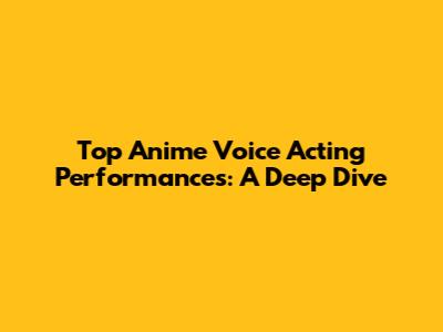 Top Anime Voice Acting Performances: A Deep Dive