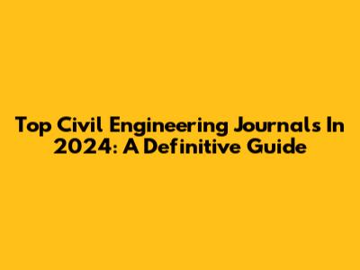 Top Civil Engineering Journals In 2024: A Definitive Guide