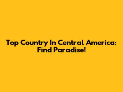 Top Country In Central America: Find Paradise!