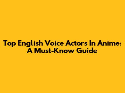 Top English Voice Actors In Anime: A Must-Know Guide