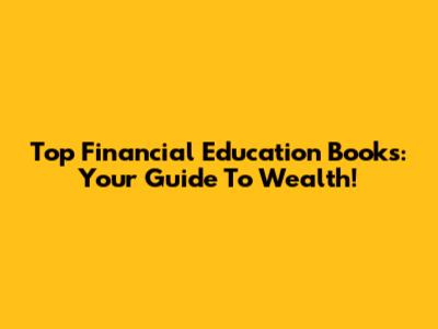Top Financial Education Books: Your Guide To Wealth!