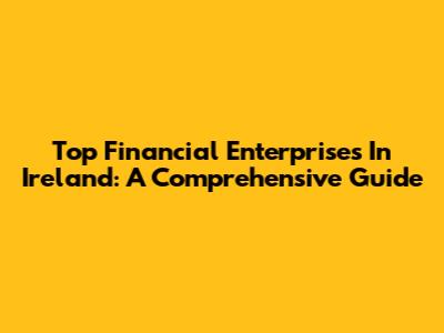 Top Financial Enterprises In Ireland: A Comprehensive Guide