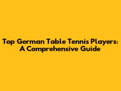 Top German Table Tennis Players: A Comprehensive Guide