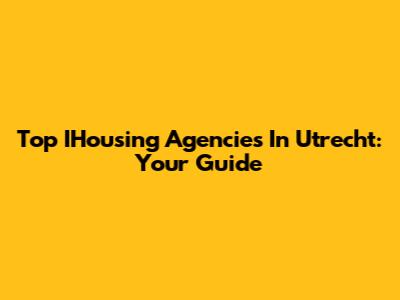 Top IHousing Agencies In Utrecht: Your Guide