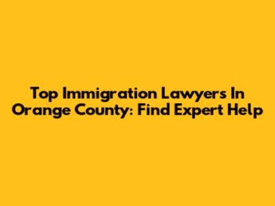 Top Immigration Lawyers In Orange County: Find Expert Help