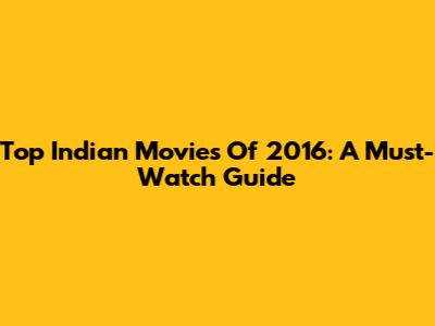 Top Indian Movies Of 2016: A Must-Watch Guide
