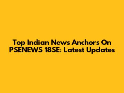 Top Indian News Anchors On PSENEWS 18SE: Latest Updates