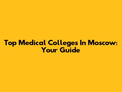 Top Medical Colleges In Moscow: Your Guide