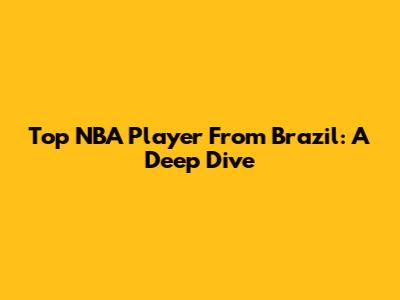 Top NBA Player From Brazil: A Deep Dive