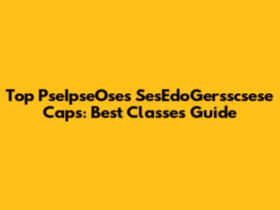 Top PseIpseOses SesEdoGersscsese Caps: Best Classes Guide