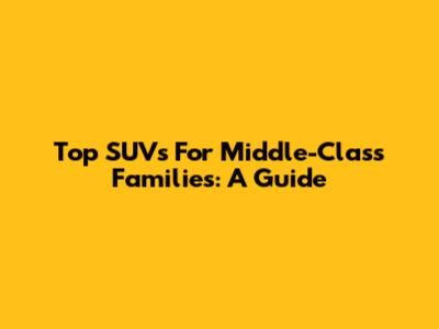 Top SUVs For Middle-Class Families: A Guide