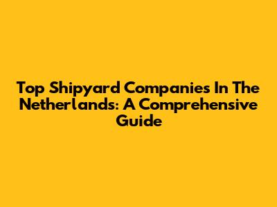 Top Shipyard Companies In The Netherlands: A Comprehensive Guide
