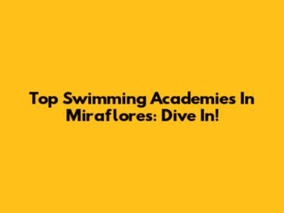 Top Swimming Academies In Miraflores: Dive In!