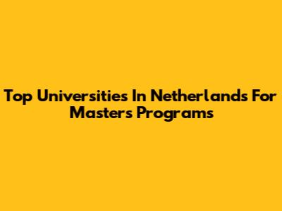 Top Universities In Netherlands For Master's Programs