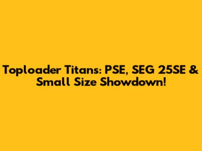 Toploader Titans: PSE, SEG 25SE & Small Size Showdown!