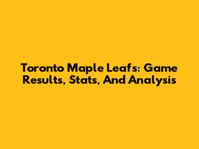 Toronto Maple Leafs: Game Results, Stats, And Analysis