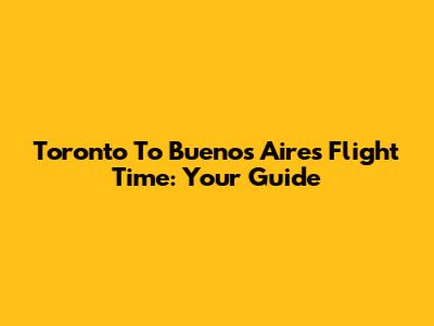 Toronto To Buenos Aires Flight Time: Your Guide