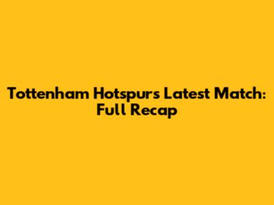 Tottenham Hotspur's Latest Match: Full Recap