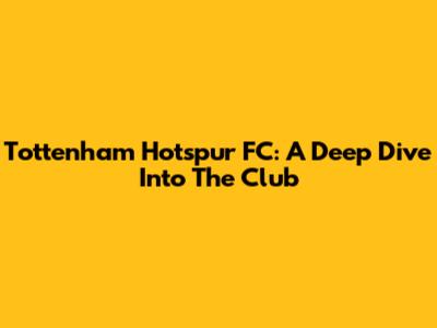 Tottenham Hotspur FC: A Deep Dive Into The Club