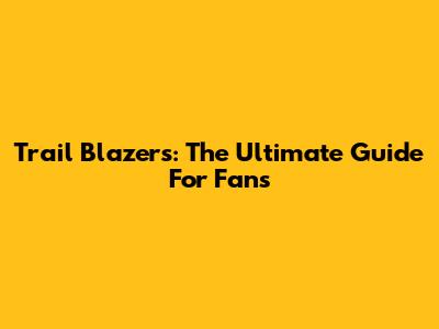 Trail Blazers: The Ultimate Guide For Fans
